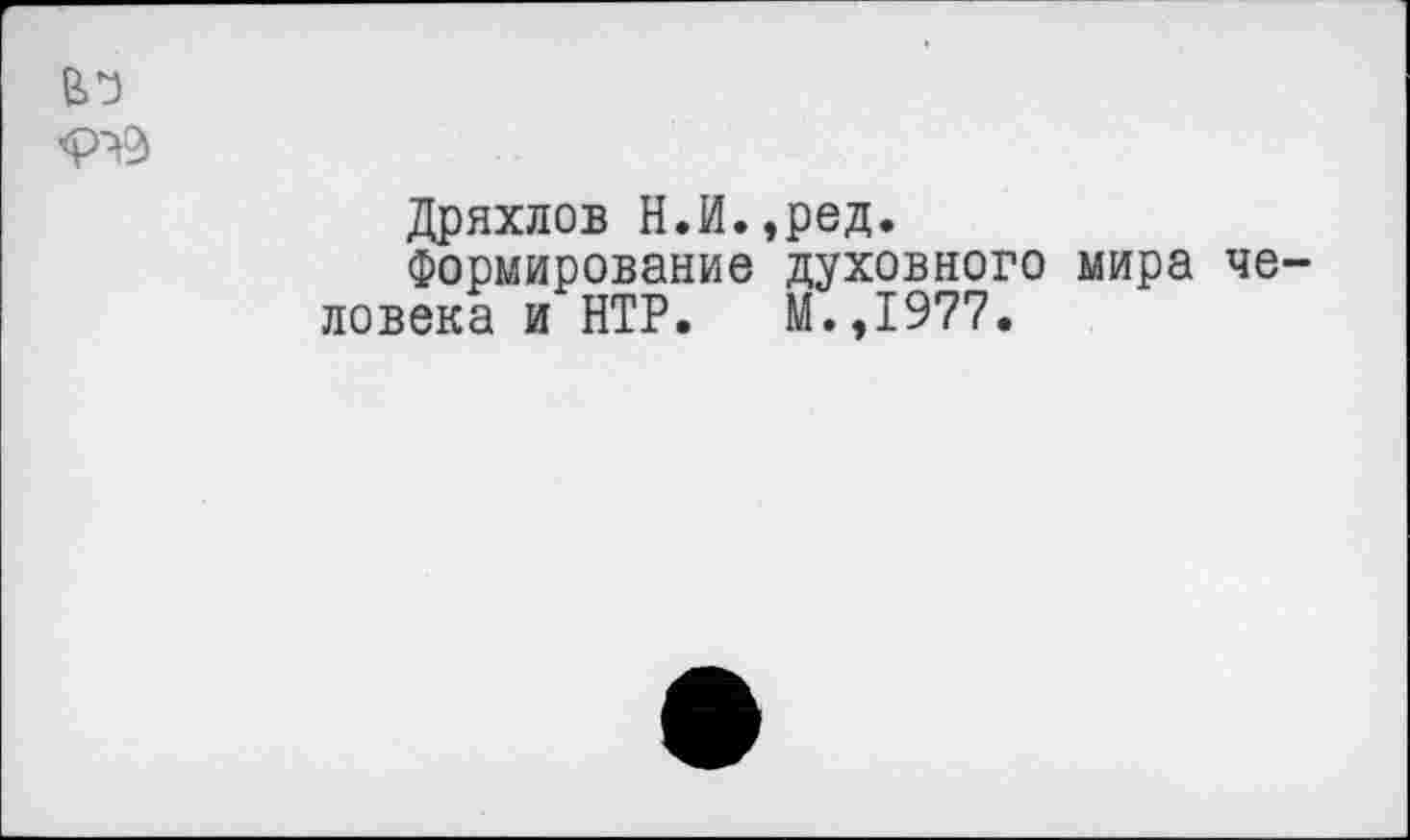 ﻿<Р^О)
Дряхлов Н.И.,ред.
Формирование духовного мира че ловека и НТР. М.,1977.